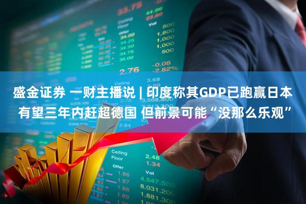 盛金证券 一财主播说 | 印度称其GDP已跑赢日本 有望三年内赶超德国 但前景可能“没那么乐观”