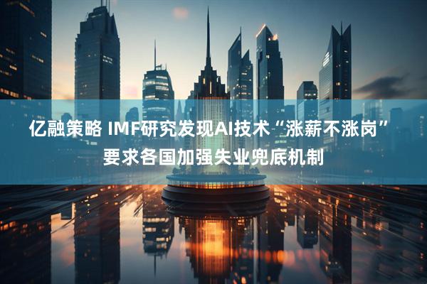 亿融策略 IMF研究发现AI技术“涨薪不涨岗” 要求各国加强失业兜底机制