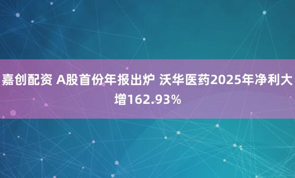 嘉创配资 A股首份年报出炉 沃华医药2025年净利大增162.93%