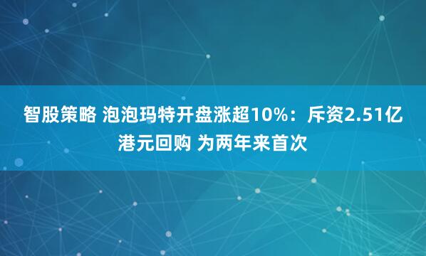 智股策略 泡泡玛特开盘涨超10%：斥资2.51亿港元回购 为两年来首次