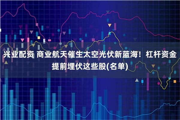 兴业配资 商业航天催生太空光伏新蓝海！杠杆资金提前埋伏这些股(名单)