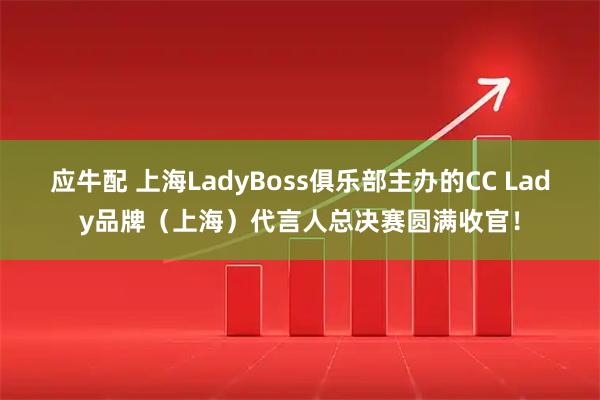 应牛配 上海LadyBoss俱乐部主办的CC Lady品牌（上海）代言人总决赛圆满收官！