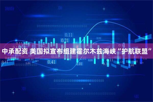 中承配资 美国拟宣布组建霍尔木兹海峡“护航联盟”